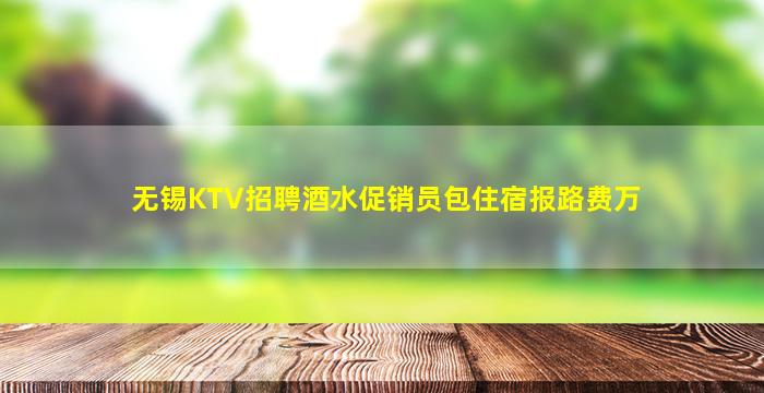 无锡KTV招聘酒水促销员包住宿报路费万