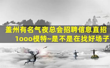 盖州有名气夜总会招聘信息直招1ooo模特~是不是在找好场子